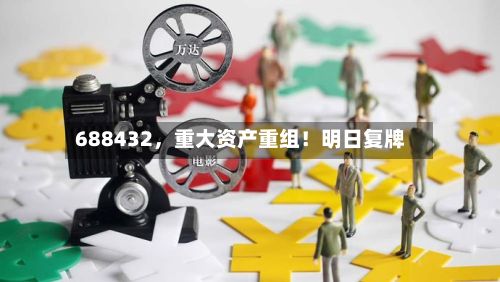688432，重大资产重组！明日复牌-第3张图片