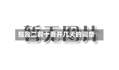 包含二前十要开几天的词条