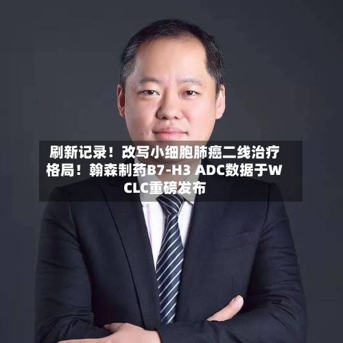 刷新记录！改写小细胞肺癌二线治疗格局！翰森制药B7-H3 ADC数据于WCLC重磅发布-第3张图片