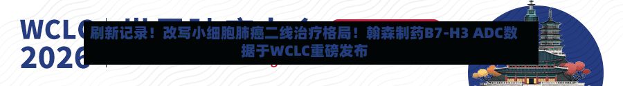 刷新记录！改写小细胞肺癌二线治疗格局！翰森制药B7-H3 ADC数据于WCLC重磅发布-第2张图片