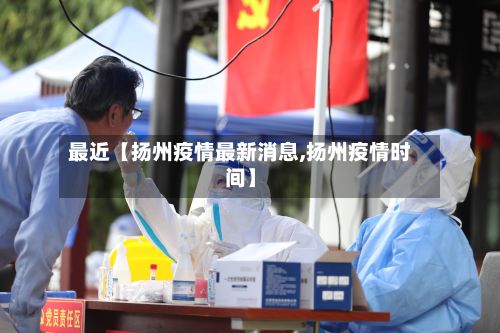 最近【扬州疫情最新消息,扬州疫情时间】