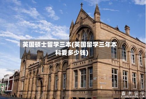 英国硕士留学三本(英国留学三年本科要多少钱)