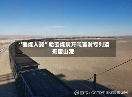 “疆煤入冀	”哈密煤炭万吨首发专列运抵唐山港-第2张图片