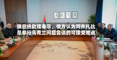 俄总统助理表示，俄方认为阿布扎比是举行乌克兰问题会谈的可接受地点