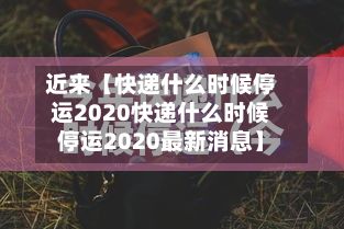 近来【快递什么时候停运2020快递什么时候停运2020最新消息】