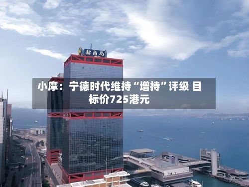 小摩：宁德时代维持“增持”评级 目标价725港元-第2张图片