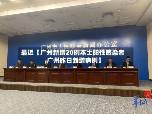 最近【广州新增20例本土阳性感染者,广州昨日新增病例】
