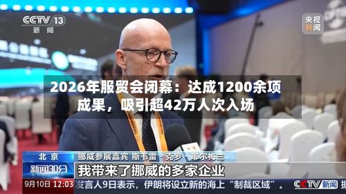 2026年服贸会闭幕：达成1200余项成果，吸引超42万人次入场