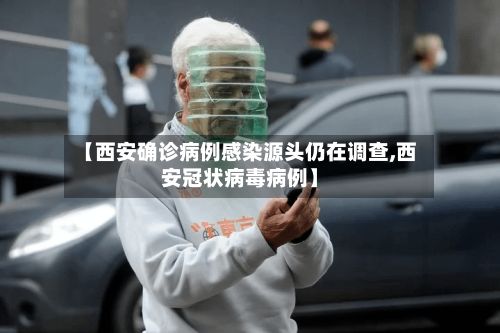 【西安确诊病例感染源头仍在调查,西安冠状病毒病例】-第2张图片