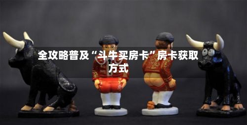 全攻略普及“斗牛买房卡”房卡获取方式-第3张图片