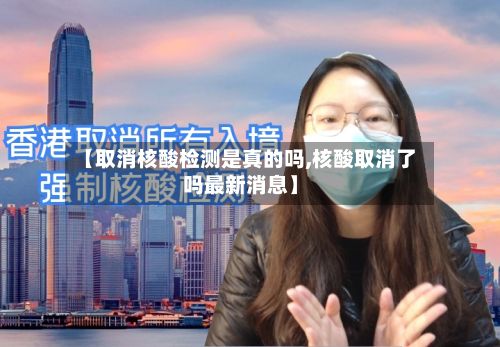 【取消核酸检测是真的吗,核酸取消了吗最新消息】