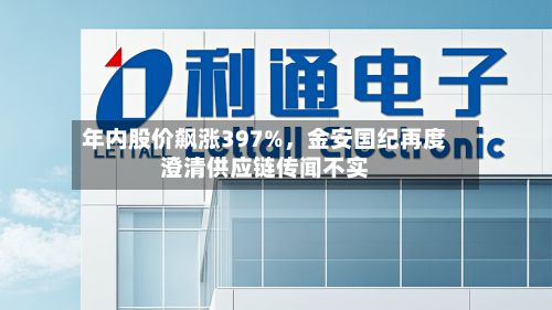 年内股价飙涨397%，金安国纪再度澄清供应链传闻不实-第2张图片