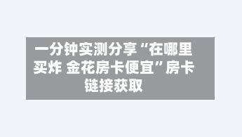 一分钟实测分享“在哪里买炸 金花房卡便宜	”房卡链接获取-第2张图片