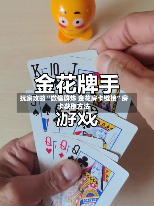 玩家攻略“微信群炸 金花房卡链接”房卡获取方法-第2张图片