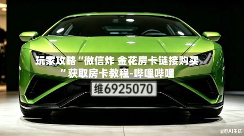 玩家攻略“微信炸 金花房卡链接购买	”获取房卡教程-哔哩哔哩-第3张图片