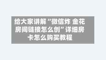给大家讲解“微信炸 金花房间链接怎么创”详细房卡怎么购买教程