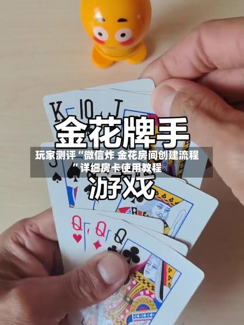 玩家测评“微信炸 金花房间创建流程”详细房卡使用教程-第2张图片