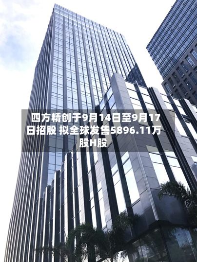 四方精创于9月14日至9月17日招股 拟全球发售5896.11万股H股-第2张图片