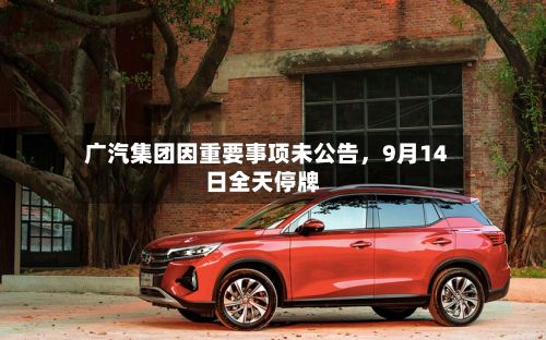 广汽集团因重要事项未公告，9月14日全天停牌-第2张图片