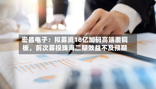 宏昌电子：拟募资18亿加码高端覆铜板，前次募投珠海二期效益不及预期