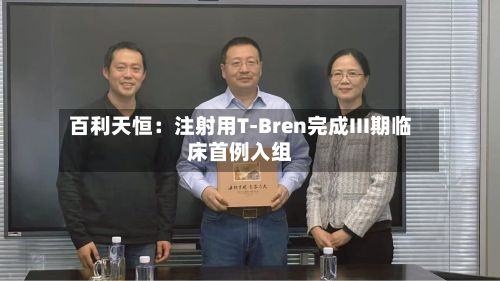百利天恒：注射用T-Bren完成III期临床首例入组