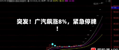 突发！广汽飙涨8%，紧急停牌！