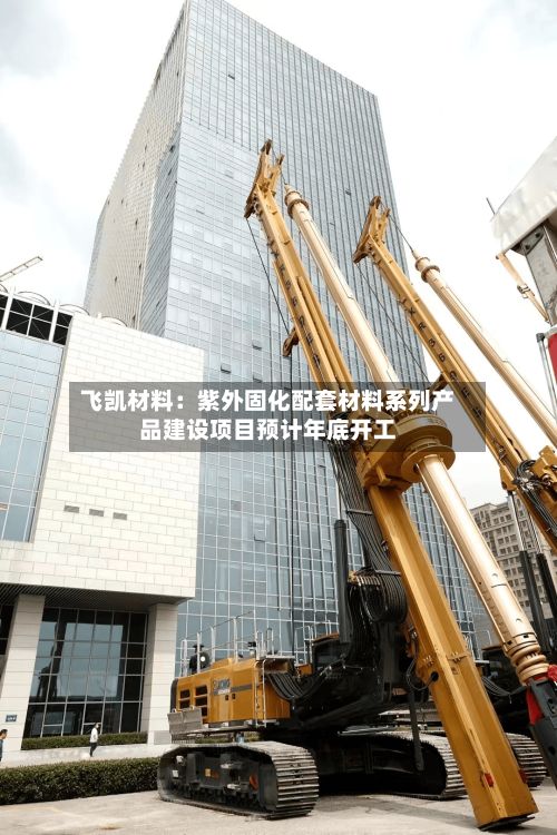 飞凯材料：紫外固化配套材料系列产品建设项目预计年底开工