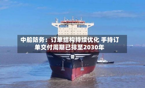 中船防务：订单结构持续优化 手持订单交付周期已排至2030年-第2张图片