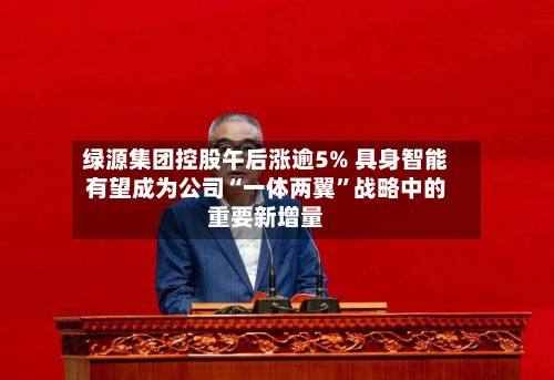 绿源集团控股午后涨逾5% 具身智能有望成为公司“一体两翼”战略中的重要新增量-第1张图片
