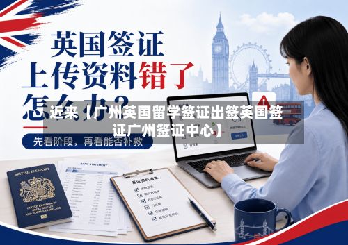近来【广州英国留学签证出签英国签证广州签证中心】-第2张图片