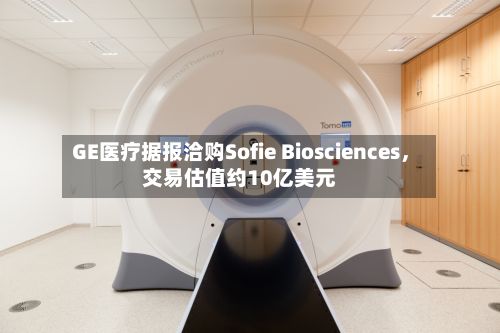 GE医疗据报洽购Sofie Biosciences，交易估值约10亿美元