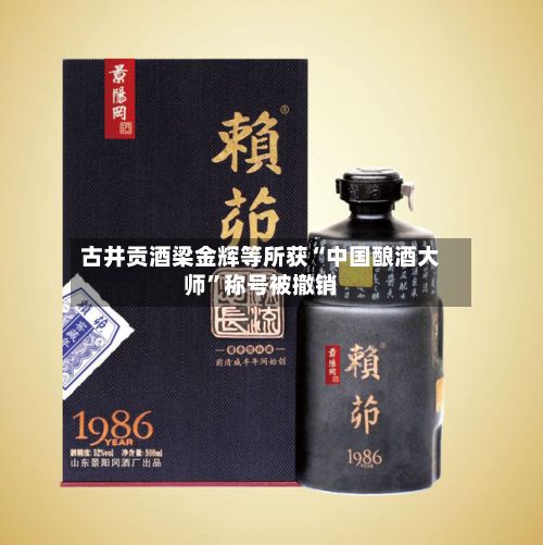 古井贡酒梁金辉等所获“中国酿酒大师	”称号被撤销-第2张图片