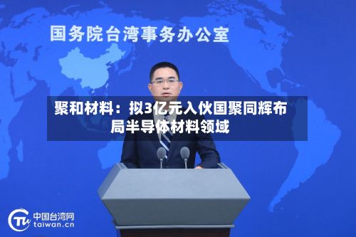 聚和材料：拟3亿元入伙国聚同辉布局半导体材料领域-第2张图片
