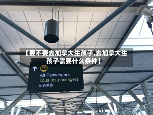 【要不要去加拿大生孩子,去加拿大生孩子需要什么条件】