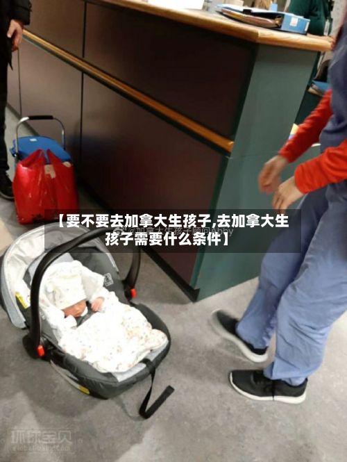 【要不要去加拿大生孩子,去加拿大生孩子需要什么条件】-第2张图片