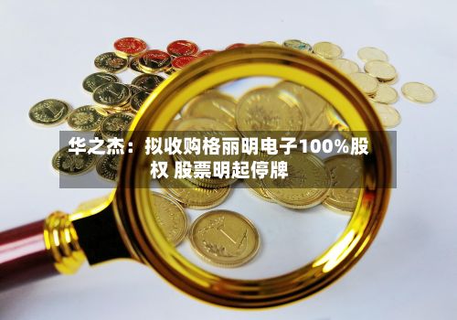 华之杰：拟收购格丽明电子100%股权 股票明起停牌-第2张图片