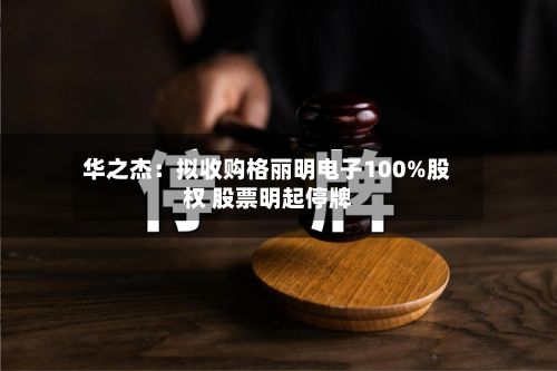 华之杰:拟收购格丽明电子100%股权 股票明起停牌