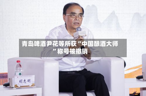 青岛啤酒尹花等所获“中国酿酒大师”称号被撤销