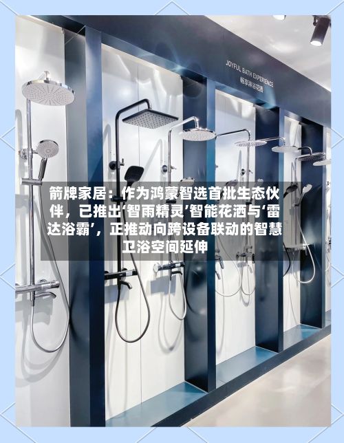 箭牌家居：作为鸿蒙智选首批生态伙伴，已推出‘智雨精灵’智能花洒与‘雷达浴霸’，正推动向跨设备联动的智慧卫浴空间延伸