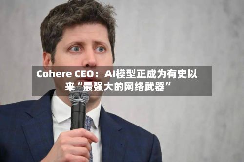 Cohere CEO：AI模型正成为有史以来“最强大的网络武器”-第3张图片