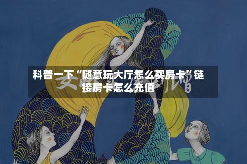 科普一下“随意玩大厅怎么买房卡”链接房卡怎么充值-第2张图片