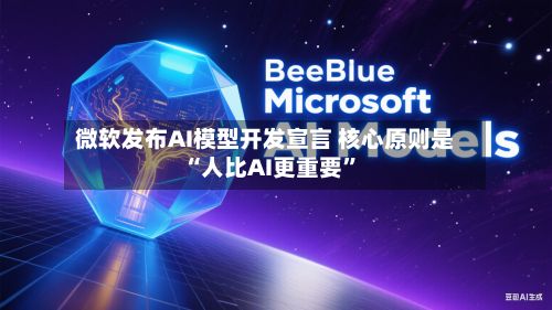 微软发布AI模型开发宣言 核心原则是“人比AI更重要	”-第1张图片