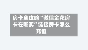 房卡全攻略“微信金花房卡在哪买”链接房卡怎么充值-第2张图片