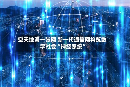 空天地海一张网 新一代通信网构筑数字社会“神经系统”-第3张图片