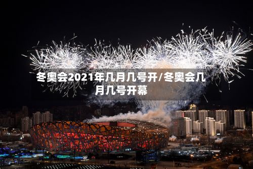 冬奥会2021年几月几号开/冬奥会几月几号开幕-第2张图片