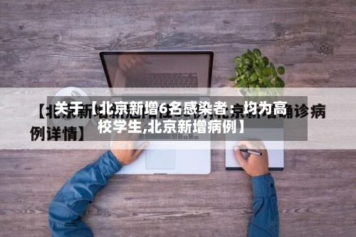 关于【北京新增6名感染者：均为高校学生,北京新增病例】