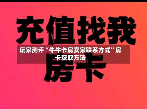 玩家测评“牛牛卡房卖家联系方式”房卡获取方法-第3张图片