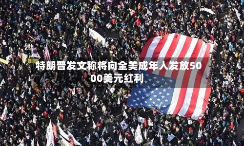 特朗普发文称将向全美成年人发放5000美元红利