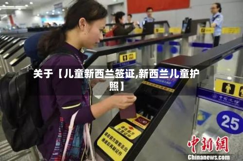 关于【儿童新西兰签证,新西兰儿童护照】