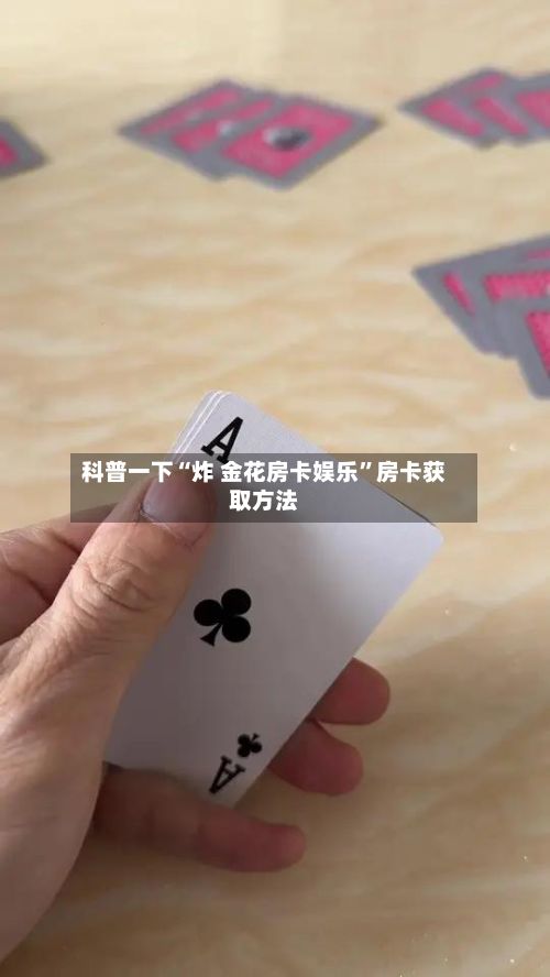 科普一下“炸 金花房卡娱乐”房卡获取方法-第3张图片